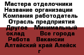 Мастера-отделочники › Название организации ­ Компания-работодатель › Отрасль предприятия ­ Другое › Минимальный оклад ­ 1 - Все города Работа » Вакансии   . Алтайский край,Алейск г.